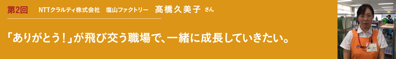 第2回 リーダ－・指導員インタビュー｜障害者雇用を推進される企業のご担当者｜髙橋久美子さん｜「ありがとう！」が飛び交う職場で、一緒に成長をしていきたい。